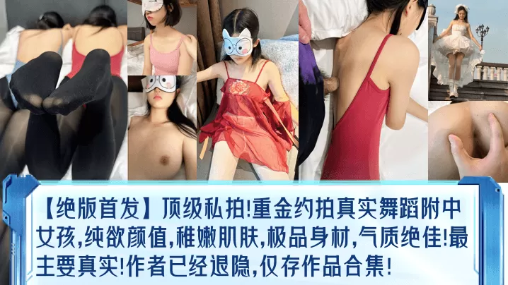 【绝版首发】顶级私拍!重金约拍真实舞蹈附中女孩,纯欲颜值,稚嫩肌肤,极品身材,气质绝佳!最主要真实!作者已经退隐,仅存作品合集!