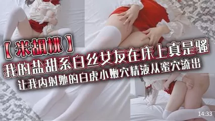 我的盐甜系白丝女友在床上真是骚,让我内射她的白虎小嫩穴精液从蜜穴流出
