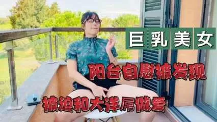 巨乳美女在阳台上自慰被发现,被迫和大洋吊做爱